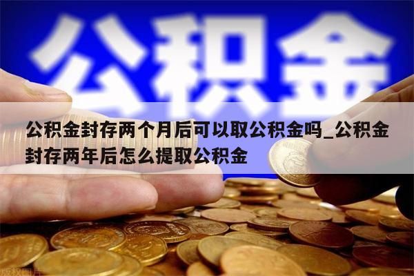 公积金封存两个月后可以取公积金吗_公积金封存两年后怎么提取公积金