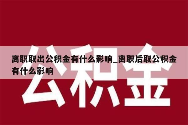 离职取出公积金有什么影响_离职后取公积金有什么影响