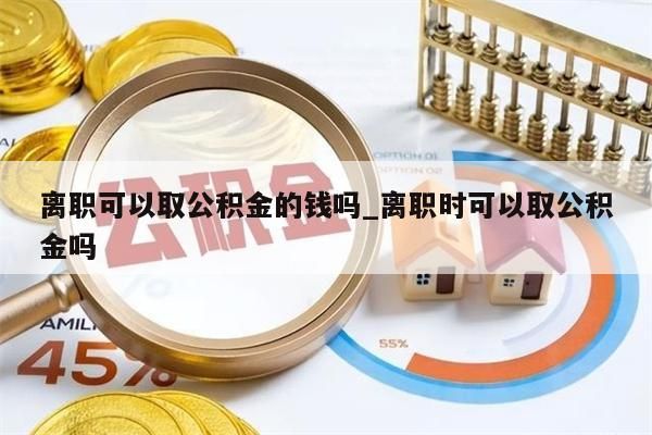 离职可以取公积金的钱吗_离职时可以取公积金吗