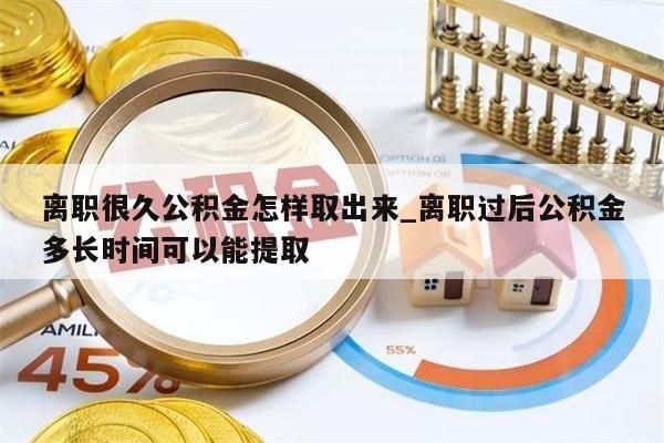 离职很久公积金怎样取出来_离职过后公积金多长时间可以能提取