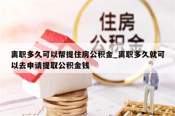 离职多久可以帮提住房公积金_离职多久就可以去申请提取公积金钱