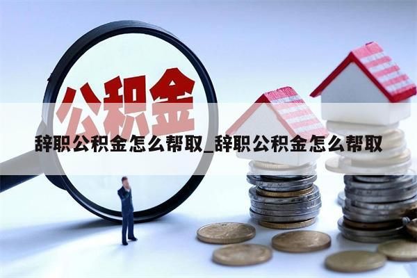 辞职公积金怎么帮取_辞职公积金怎么帮取