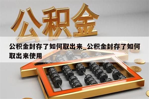 公积金封存了如何取出来_公积金封存了如何取出来使用